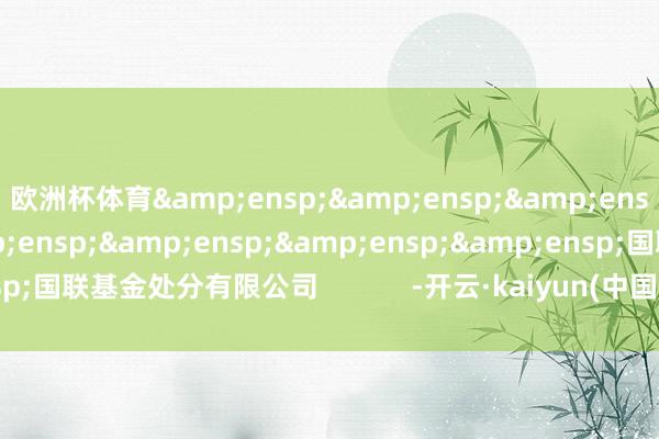欧洲杯体育&ensp;&ensp;&ensp;&ensp;&ensp;&ensp;&ensp;&ensp;国联基金处分有限公司            -开云·kaiyun(中国)体育官方网站 登录入口