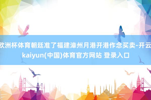 欧洲杯体育朝廷准了福建漳州月港开港作念买卖-开云·kaiyun(中国)体育官方网站 登录入口