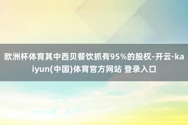 欧洲杯体育其中西贝餐饮抓有95%的股权-开云·kaiyun(中国)体育官方网站 登录入口