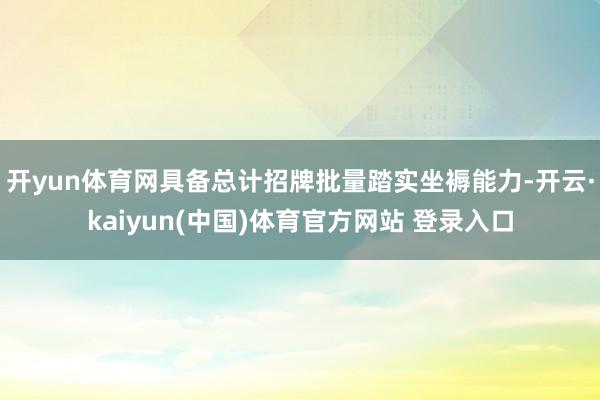 开yun体育网具备总计招牌批量踏实坐褥能力-开云·kaiyun(中国)体育官方网站 登录入口