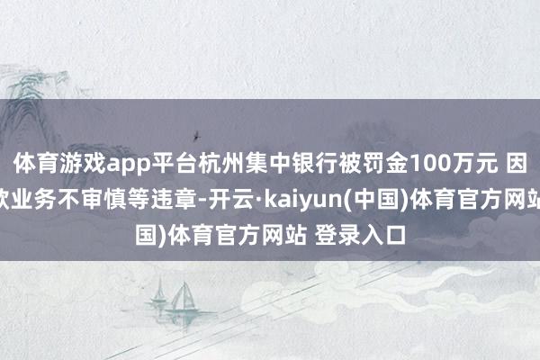 体育游戏app平台杭州集中银行被罚金100万元 因结构性入款业务不审慎等违章-开云·kaiyun(中国)体育官方网站 登录入口