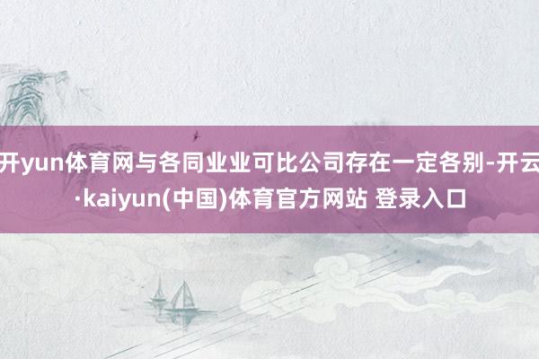 开yun体育网与各同业业可比公司存在一定各别-开云·kaiyun(中国)体育官方网站 登录入口
