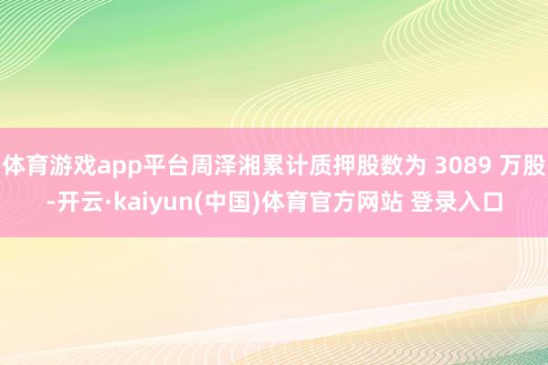 体育游戏app平台周泽湘累计质押股数为 3089 万股-开云·kaiyun(中国)体育官方网站 登录入口