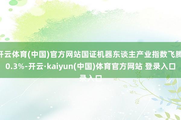 开云体育(中国)官方网站国证机器东谈主产业指数飞腾 0.3%-开云·kaiyun(中国)体育官方网站 登录入口