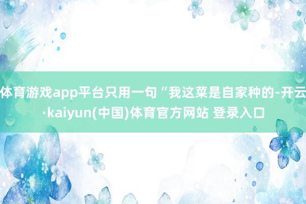体育游戏app平台只用一句“我这菜是自家种的-开云·kaiyun(中国)体育官方网站 登录入口