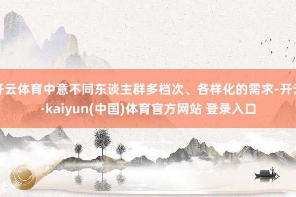 开云体育中意不同东谈主群多档次、各样化的需求-开云·kaiyun(中国)体育官方网站 登录入口