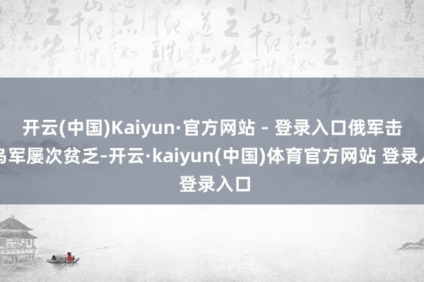 开云(中国)Kaiyun·官方网站 - 登录入口俄军击退乌军屡次贫乏-开云·kaiyun(中国)体育官方网站 登录入口
