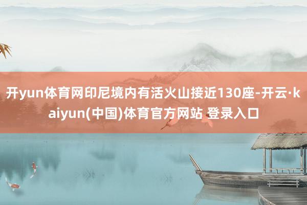开yun体育网印尼境内有活火山接近130座-开云·kaiyun(中国)体育官方网站 登录入口