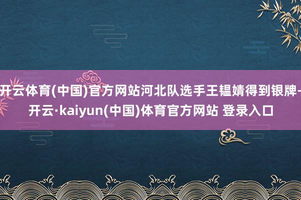 开云体育(中国)官方网站河北队选手王韫婧得到银牌-开云·kaiyun(中国)体育官方网站 登录入口