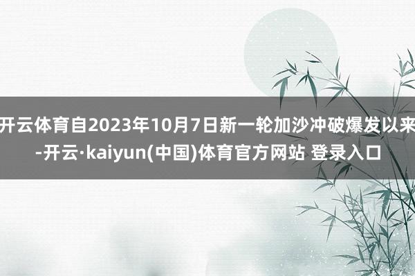 开云体育自2023年10月7日新一轮加沙冲破爆发以来-开云·kaiyun(中国)体育官方网站 登录入口