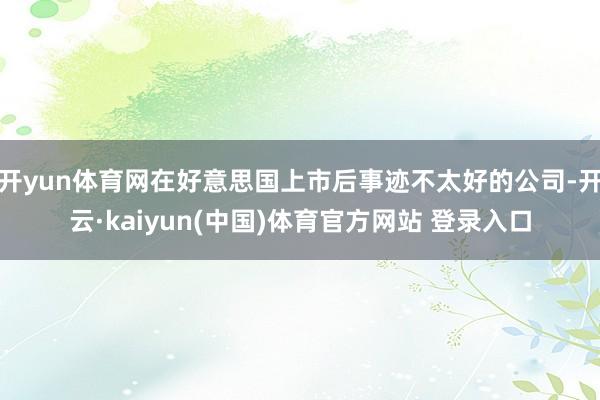 开yun体育网在好意思国上市后事迹不太好的公司-开云·kaiyun(中国)体育官方网站 登录入口