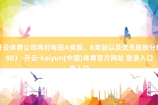 开云体育公司将对每股A类股、B类股以及优先股拆分红80)-开云·kaiyun(中国)体育官方网站 登录入口