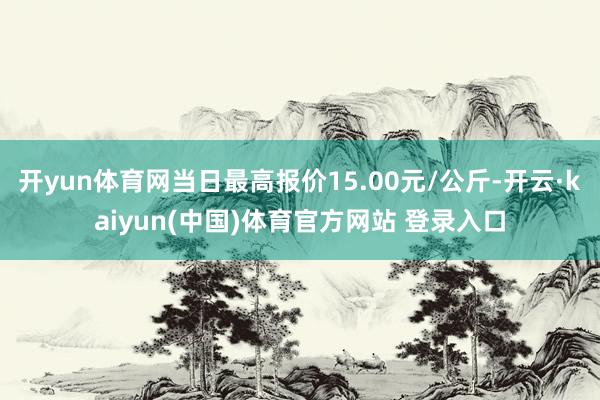 开yun体育网当日最高报价15.00元/公斤-开云·kaiyun(中国)体育官方网站 登录入口