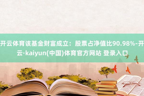 开云体育该基金财富成立:股票占净值比90.98%-开云·kaiyun(中国)体育官方网站 登录入口