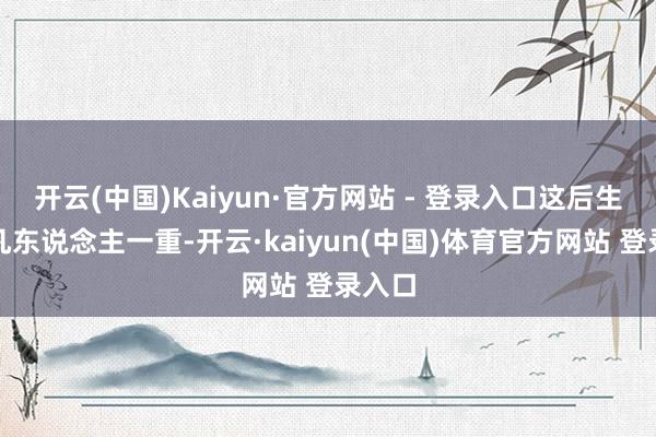 开云(中国)Kaiyun·官方网站 - 登录入口这后生不外凡东说念主一重-开云·kaiyun(中国)体育官方网站 登录入口