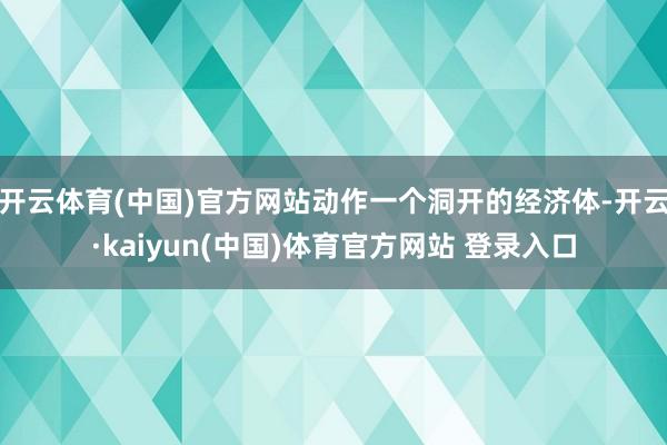 开云体育(中国)官方网站动作一个洞开的经济体-开云·kaiyun(中国)体育官方网站 登录入口