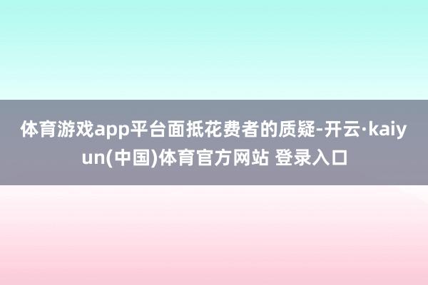 体育游戏app平台　　面抵花费者的质疑-开云·kaiyun(中国)体育官方网站 登录入口